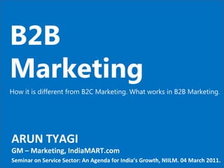 B2B Marketing How it is different from B2C Marketing. What works in B2B Marketing . ARUN TYAGI GM – Marketing, IndiaMART.c...