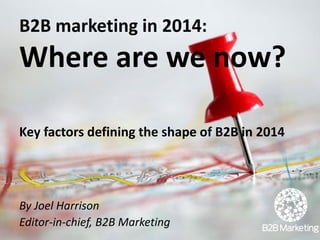B2B marketing in 2014:
Where are we now?
Key factors defining the shape of B2B in 2014
By Joel Harrison
Editor-in-chief, B2B Marketing
 