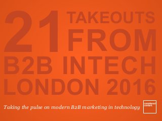 TAKEOUTS 
FROM
B2B INTECH
LONDON 2016
Taking the pulse on modern B2B marketing in technology
21
 