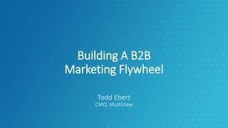 Building A B2B
Marketing Flywheel
Todd Ebert
CMO, MultiView
 