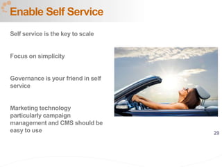 29
Enable Self Service
Self service is the key to scale
Focus on simplicity
Governance is your friend in self
service
Marketing technology
particularly campaign
management and CMS should be
easy to use
 
