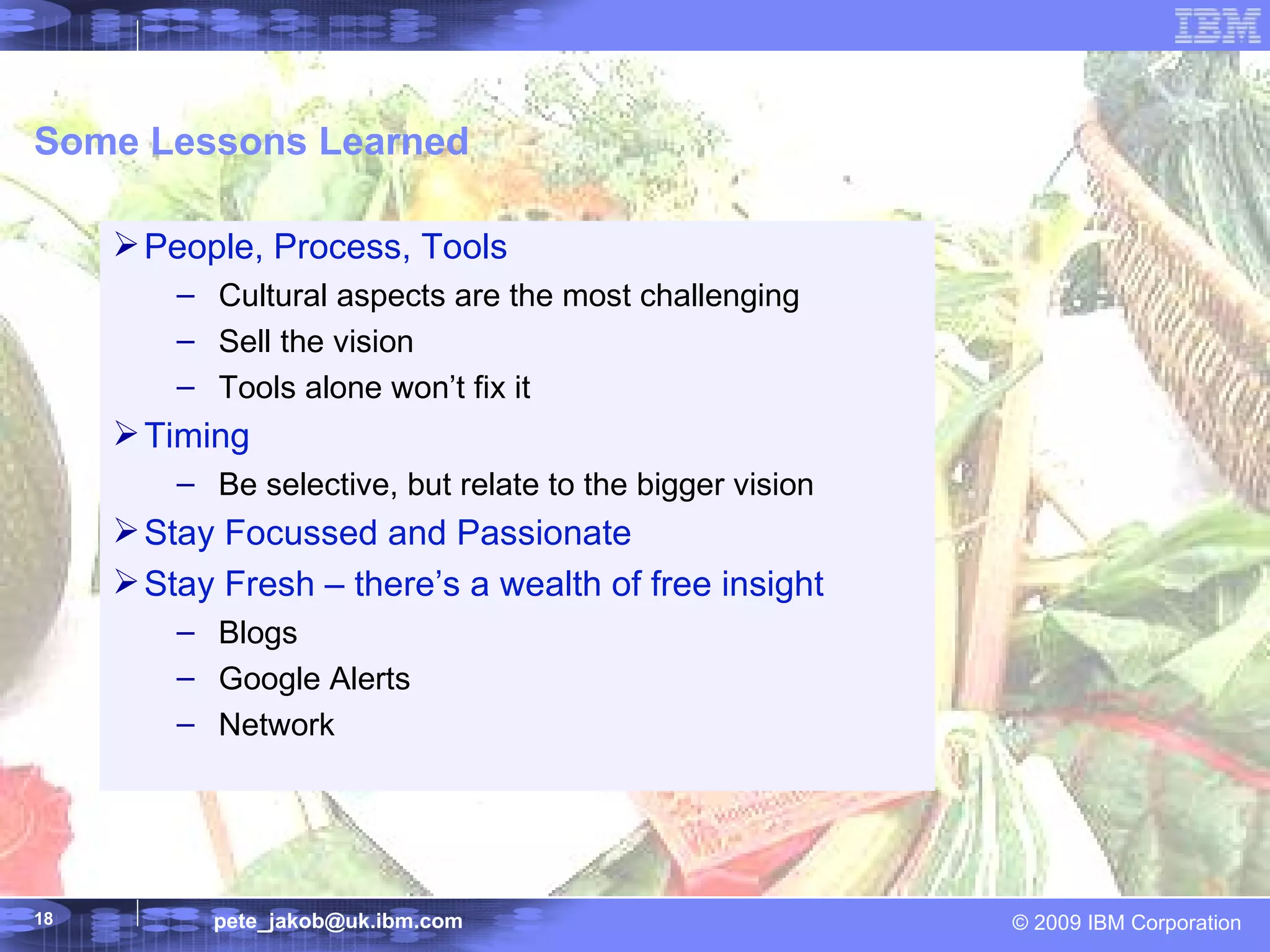 Some Lessons Learned People, Process, Tools Cultural aspects are the most challenging Sell the vision Tools alone won’t fix it Timing Be selective, but relate to the bigger vision Stay Focussed and Passionate Stay Fresh – there’s a wealth of free insight Blogs Google Alerts Network 