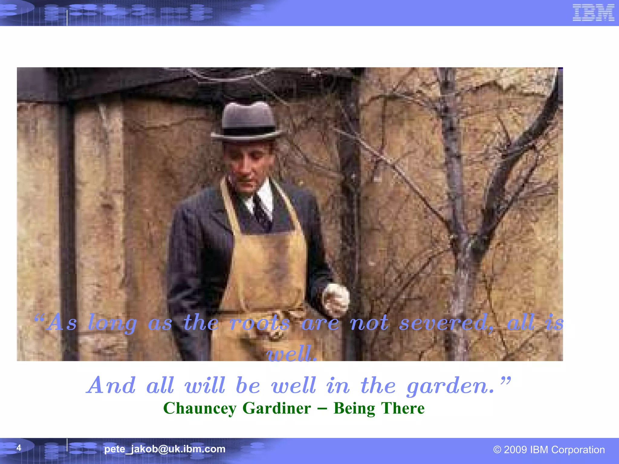 “ As long as the roots are not severed, all is well.  And all will be well in the garden.” Chauncey Gardiner – Being There  