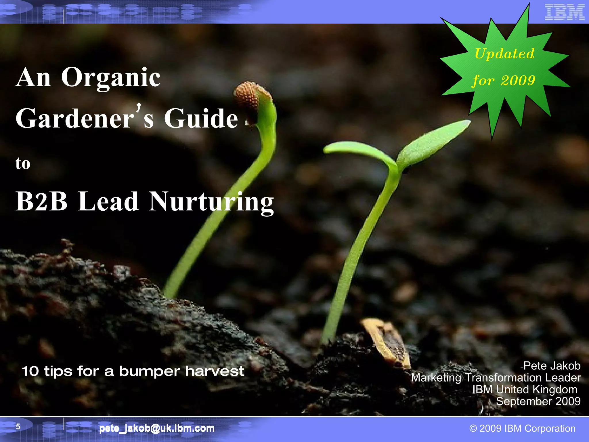 An Organic Gardener’s Guide  to   B2B Lead Nurturing Pete Jakob Marketing Transformation Leader IBM United Kingdom  September 2009 [email_address] 10 tips for a bumper harvest Updated for 2009 