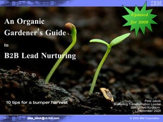 An Organic Gardener’s Guide  to   B2B Lead Nurturing Pete Jakob Marketing Transformation Leader IBM United Kingdom  Septem...