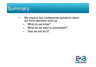 Summary
   •    We need to ask fundamental questions about
        our firms operation such as
       – What do we know?
       – What do we want to accomplish?
       – How we will do it?
 