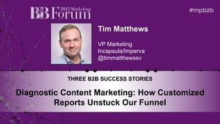 Tim Matthews
VP Marketing
Incapsula/Imperva
@timmatthewssv
THREE B2B SUCCESS STORIES
Diagnostic Content Marketing: How Customized
Reports Unstuck Our Funnel
 