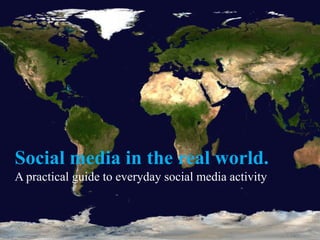 Social media in the real world.
A practical guide to everyday social media activity
 