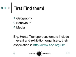 First Find them!

 Geography
 Behaviour

 Media



E.g. Hunts Transport customers include
  event and exhibition organisers, their
association is http://www.aeo.org.uk/

20                                   08/14/12
 