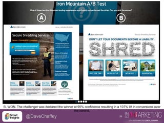 26@DaveChaffey
B. WON. The challenger was declared the winner at 95% confidence resulting in a 107% lift in conversions over
the control.
 