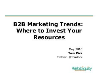 B2B Marketing Trends:
Where to Invest Your
Resources
May 2016
Tom Pick
Twitter: @TomPick
 