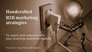 Handcrafted
B2B marketing
strategies
Handcrafted
B2B marketing
strategies
To reach and resonate with
your business audience digitally
Prepared by – Sujay Khandge, MD Yashus.in
 