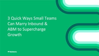 3 Quick Ways Small Teams
Can Marry Inbound &
ABM to Supercharge
Growth
 