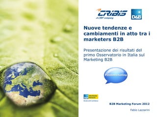Nuove tendenze e
cambiamenti in atto tra i
marketers B2B
Presentazione dei risultati del
primo Osservatorio in Italia sul
Marketing B2B
Fabio Lazzarini
B2B Marketing Forum 2012
 