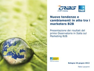 Nuove tendenze e
cambiamenti in atto tra i
marketers B2B

Presentazione dei risultati del
primo Osservatorio in Italia sul
Marketing B2B




               Bologna 26 giugno 2012

                         Fabio Lazzarini
 