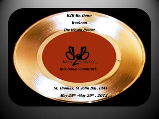B2B Mix Down
         Weekend
     The Westin Resort




   Mix-Down Soundtrack



St. Thomas, St. John Bay, USVI
   May 25th –May 29th , 2012
 