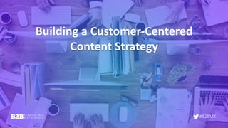 #B2BMX
Building a Customer-Centered
Content Strategy
 