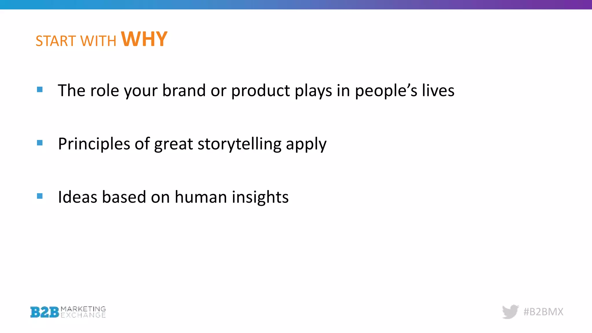 #B2BMX
START WITH WHY
 The role your brand or product plays in people’s lives
 Principles of great storytelling apply
 Ideas based on human insights
 
