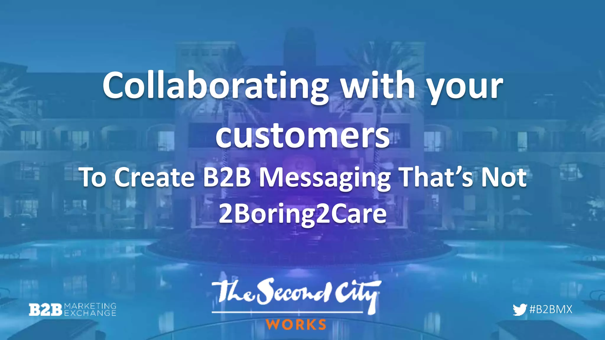 #B2BMX
Collaborating with your
customers
To Create B2B Messaging That’s Not
2Boring2Care