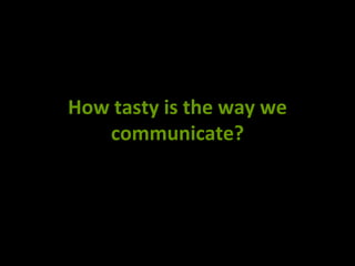 How tasty is the way we
communicate?
 