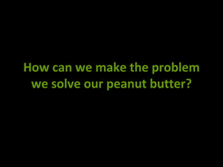 How can we make the problem
we solve our peanut butter?
 