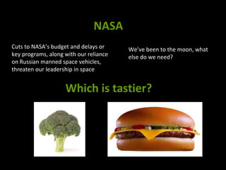 NASA
Cuts to NASA’s budget and delays or
key programs, along with our reliance
on Russian manned space vehicles,
threaten our leadership in space
We’ve been to the moon, what
else do we need?
Which is tastier?
 