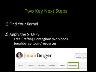 Two Key Next Steps
1) Find Your Kernel
2) Apply the STEPPS
Free Crafting Contagious Workbook
Jonahberger.com/resources
 