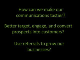 How can we make our
communications tastier?
Use referrals to grow our
businesses?
Better target, engage, and convert
prospects into customers?
 
