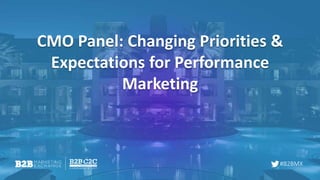 #B2BMX
CMO Panel: Changing Priorities &
Expectations for Performance
Marketing
 