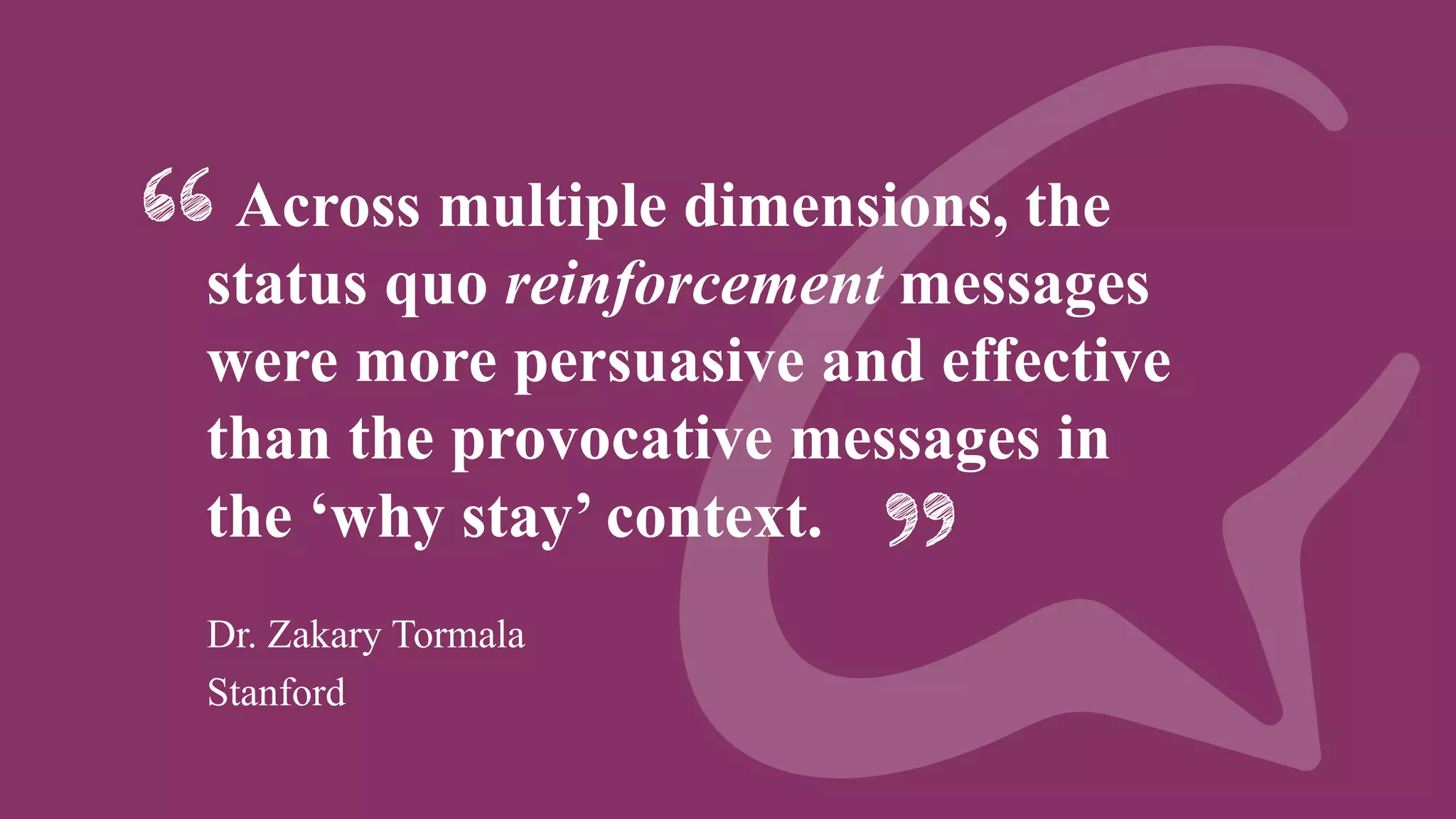 Across multiple dimensions, the
status quo reinforcement messages
were more persuasive and effective
than the provocative messages in
the ‘why stay’ context.
Dr. Zakary Tormala
Stanford
 