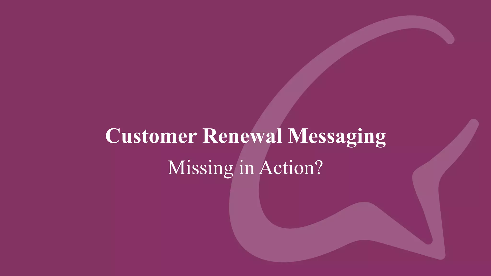Customer Renewal Messaging
Missing in Action?
 