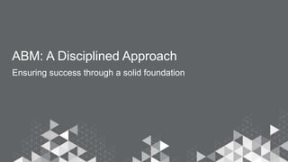 ABM: A Disciplined Approach
Ensuring success through a solid foundation
 
