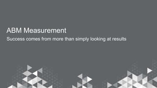 ABM Measurement
Success comes from more than simply looking at results
 