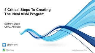 5 Critical Steps To Creating
The Ideal ABM Program
Sydney Sloan
CMO, Alfresco
@sydsloan
 