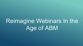 Reimagine Webinars In the
Age of ABM
 