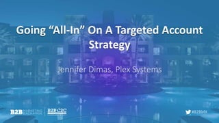 #B2BMX
Going “All-In” On A Targeted Account
Strategy
Jennifer Dimas, Plex Systems
 