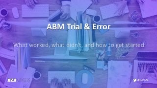 #B2BMX
ABM Trial & Error
What worked, what didn't, and how to get started
 