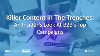 #B2BMX
An Insider’s Look At B2B’s Top
Campaigns
Killer Content In The Trenches:
 