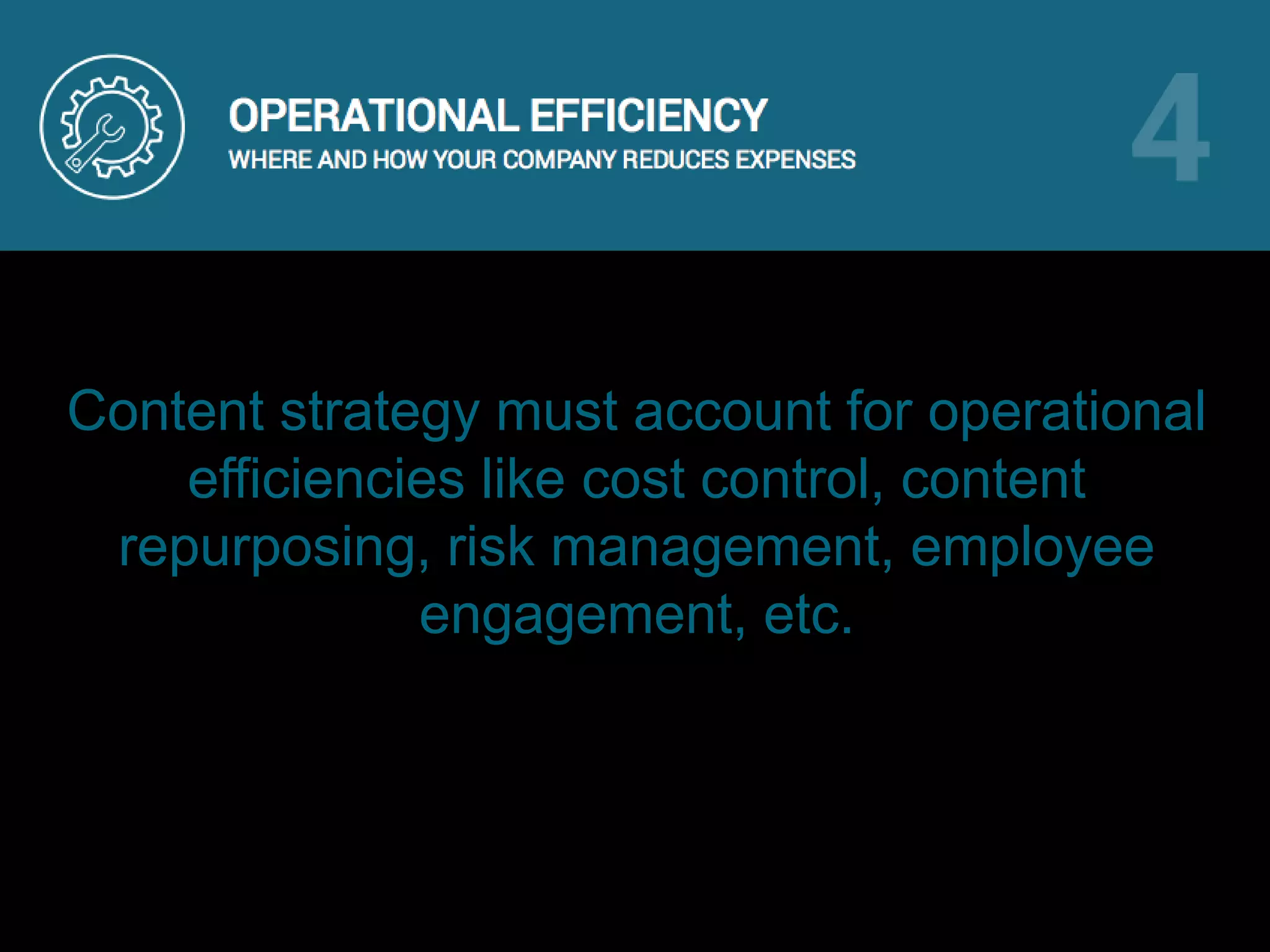 Content strategy must account for operational
efficiencies like cost control, content
repurposing, risk management, employee
engagement, etc.
 