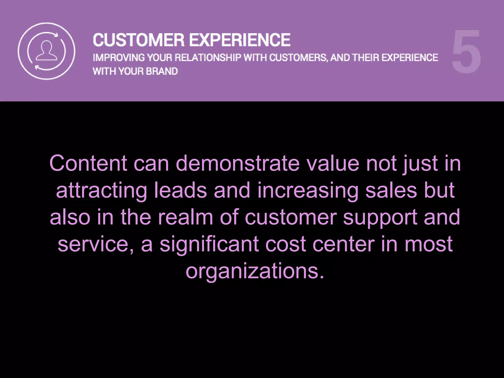 Content can demonstrate value not just in
attracting leads and increasing sales but
also in the realm of customer support and
service, a significant cost center in most
organizations.
 