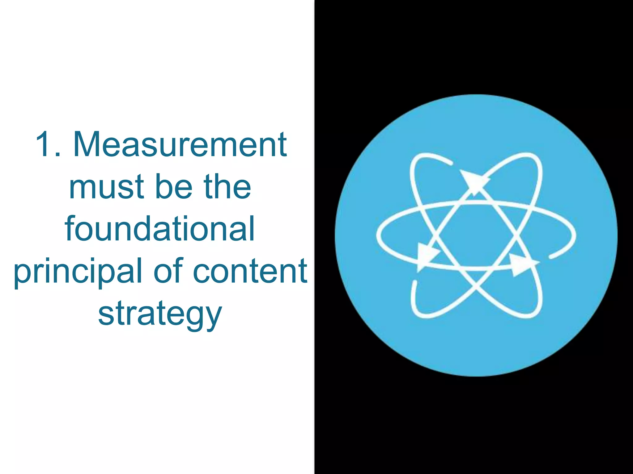 1. Measurement
must be the
foundational
principal of content
strategy
 