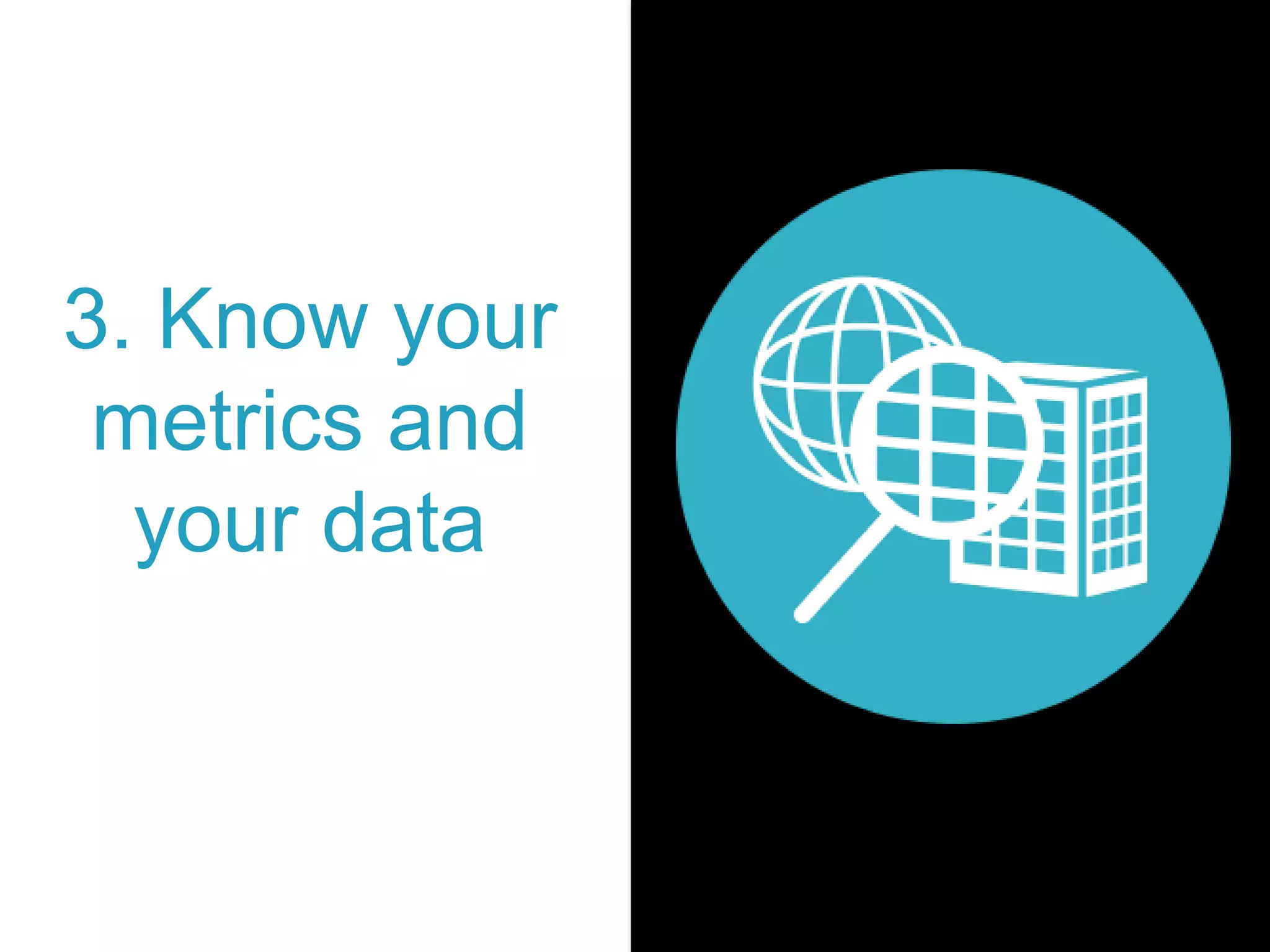 3. Know your
metrics and
your data
 