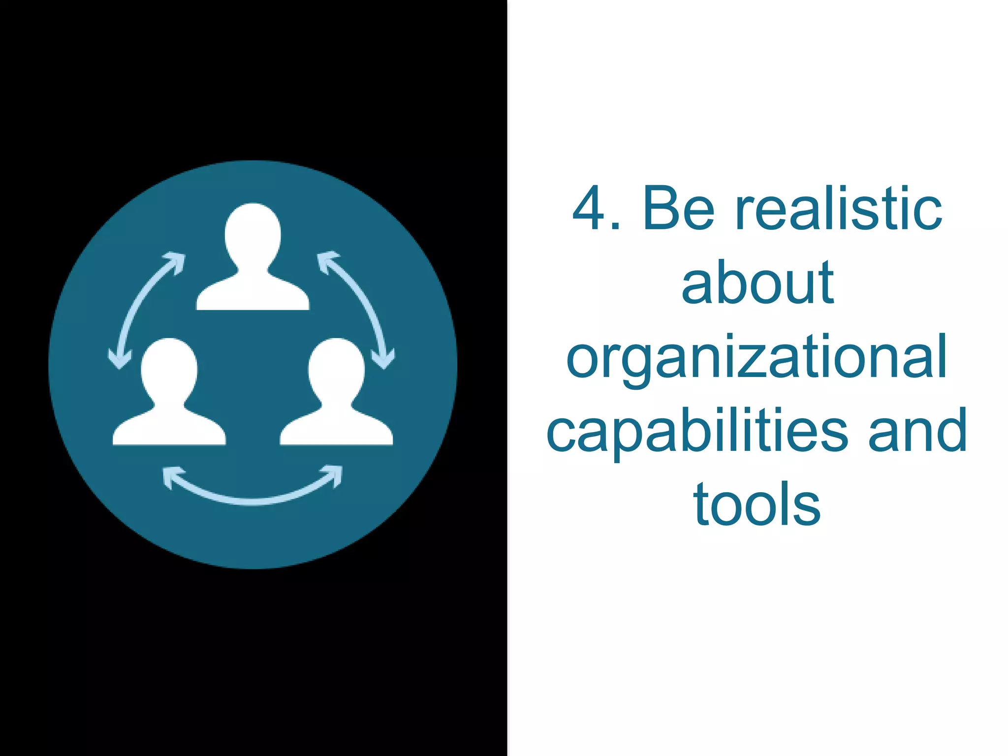 4. Be realistic
about
organizational
capabilities and
tools
 