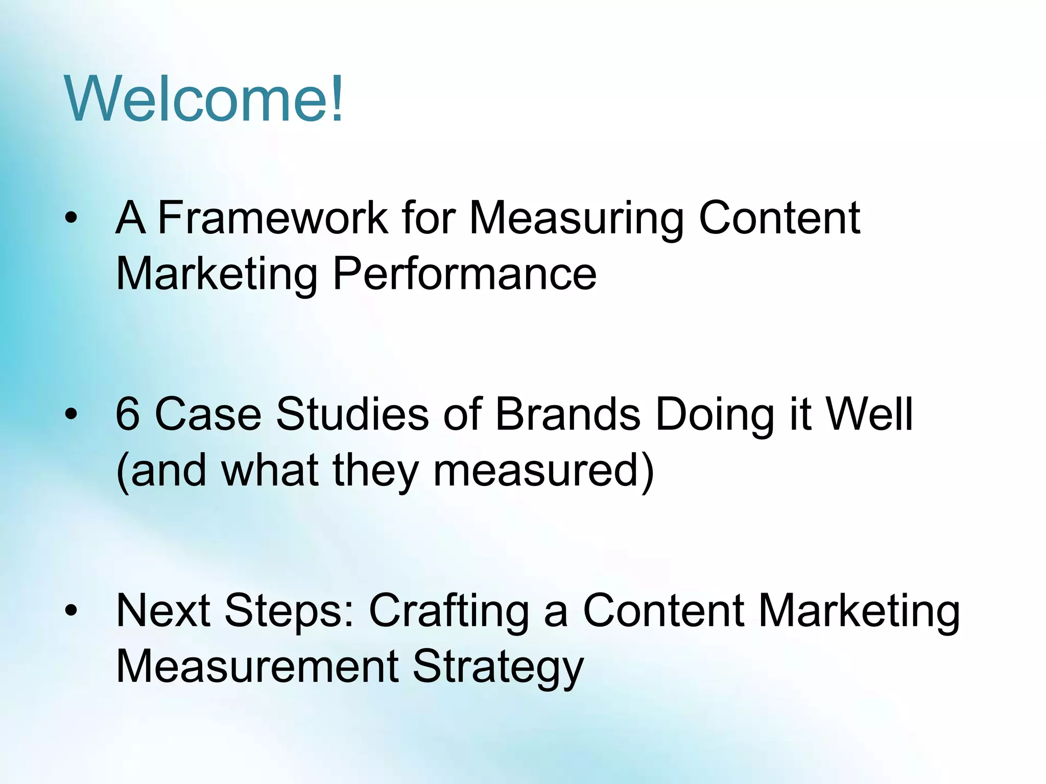 Welcome!
• A Framework for Measuring Content
Marketing Performance
• 6 Case Studies of Brands Doing it Well
(and what they measured)
• Next Steps: Crafting a Content Marketing
Measurement Strategy
 