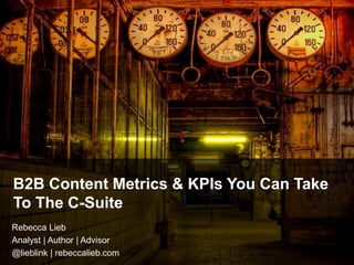 B2B Content Metrics & KPIs You Can Take
To The C-Suite
Rebecca Lieb
Analyst | Author | Advisor
@lieblink | rebeccalieb.com
 