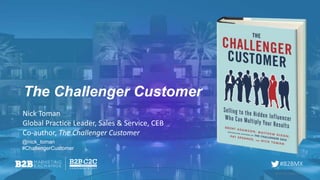 #B2BMX
The Challenger Customer
© 2015 CEB. All rights reserved
@nick_toman
#ChallengerCustomer
Nick Toman
Global Practice Leader, Sales & Service, CEB
Co-author, The Challenger Customer
 