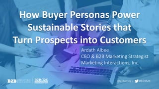 #B2BMX
How Buyer Personas Power
Sustainable Stories that
Turn Prospects into Customers
Ardath Albee
CEO & B2B Marketing Strategist
Marketing Interactions, Inc.
@ardath421
 