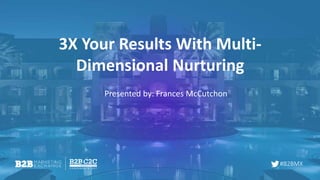 #B2BMX
3X Your Results With Multi-
Dimensional Nurturing
Presented by: Frances McCutchon
 