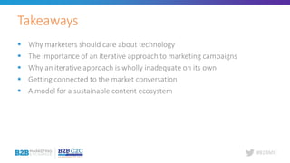 #B2BMX
 Why marketers should care about technology
 The importance of an iterative approach to marketing campaigns
 Why an iterative approach is wholly inadequate on its own
 Getting connected to the market conversation
 A model for a sustainable content ecosystem
Takeaways
 