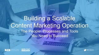 #B2BMX
Building a Scalable
Content Marketing Operation
The People, Processes and Tools
You Need to Succeed
 